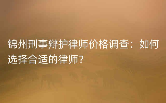 锦州刑事辩护律师价格调查：如何选择合适的律师？