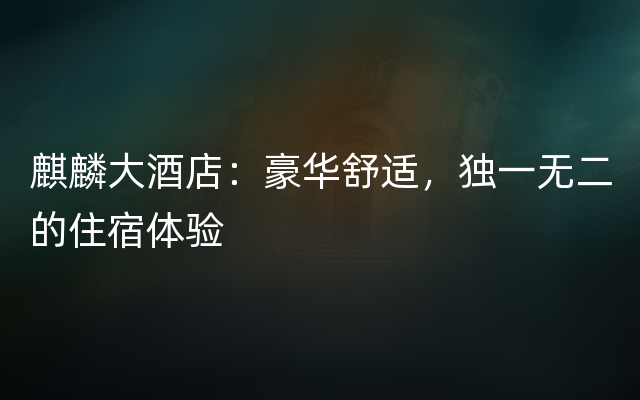 麒麟大酒店：豪华舒适，独一无二的住宿体验