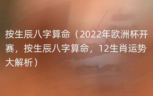 按生辰八字算命（2022年欧洲杯开赛，按生辰八字算命，12生肖运势大解析）