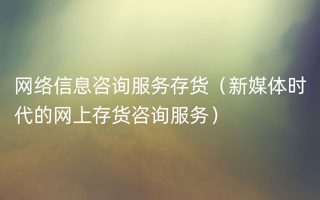 网络信息咨询服务存货（新媒体时代的网上存货咨询服务）