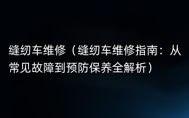 缝纫车维修（缝纫车维修指南：从常见故障到预防保养全解析）
