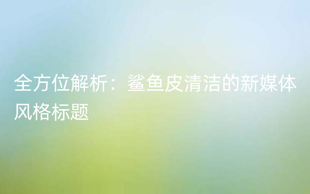 全方位解析：鲨鱼皮清洁的新媒体风格标题