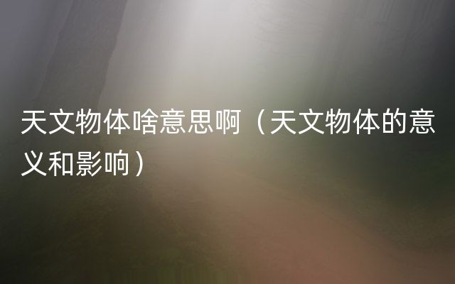 天文物体啥意思啊（天文物体的意义和影响）