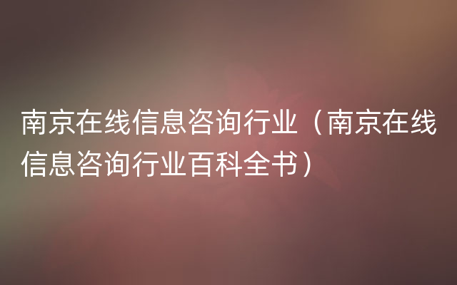 南京在线信息咨询行业（南京在线信息咨询行业百科全书）