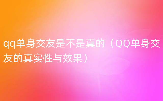 qq单身交友是不是真的（QQ单身交友的真实性与效果）
