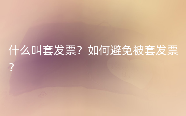 什么叫套发票？如何避免被套发票？