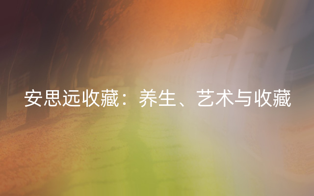 安思远收藏：养生、艺术与收藏