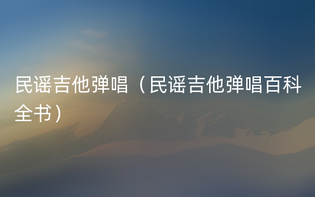 民谣吉他弹唱（民谣吉他弹唱百科全书）
