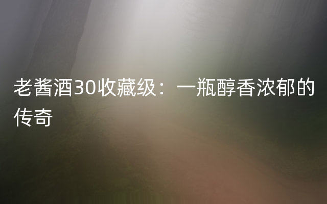 老酱酒30收藏级：一瓶醇香浓郁的传奇