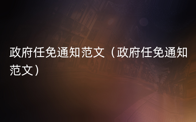 政府任免通知范文（政府任免通知范文）