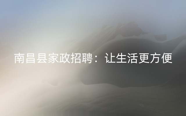 南昌县家政招聘：让生活更方便