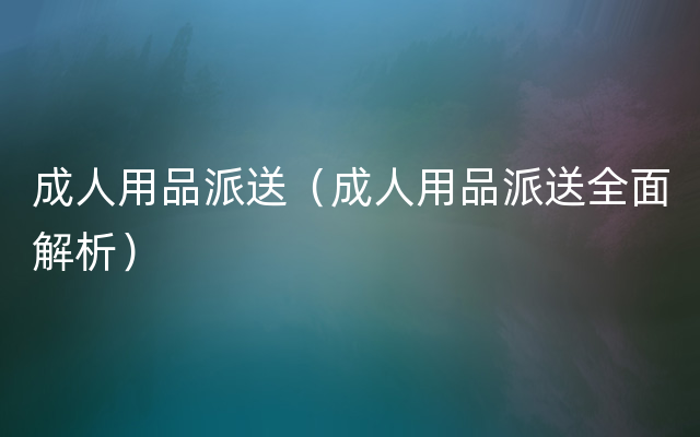 成人用品派送（成人用品派送全面解析）