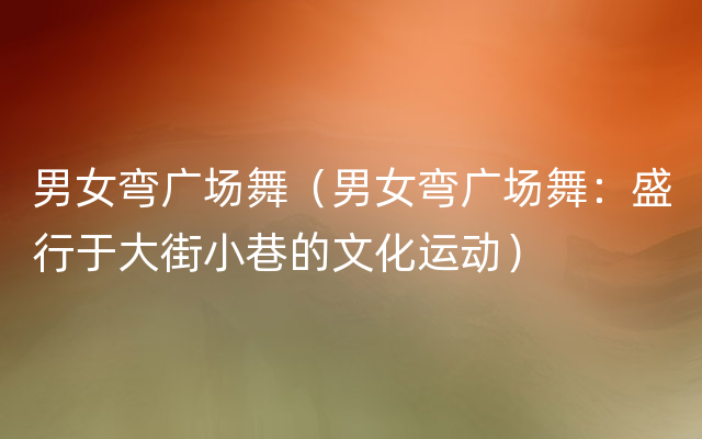 男女弯广场舞（男女弯广场舞：盛行于大街小巷的文化运动）