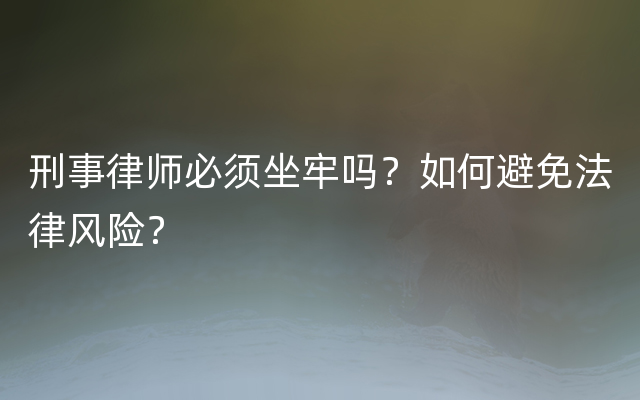 刑事律师必须坐牢吗？如何避免法律风险？