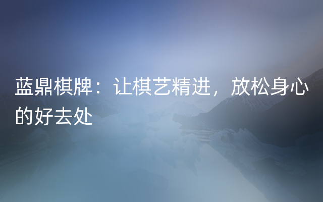 蓝鼎棋牌：让棋艺精进，放松身心的好去处