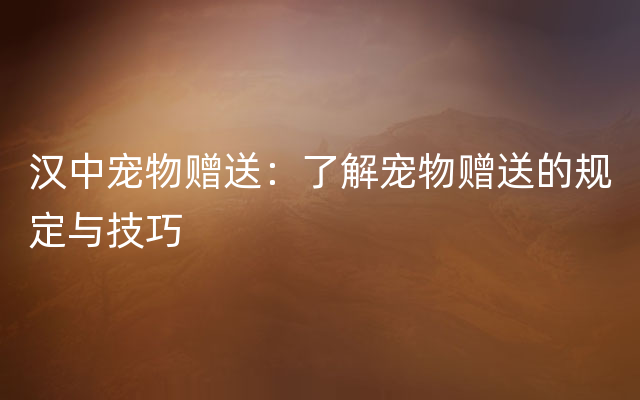 汉中宠物赠送：了解宠物赠送的规定与技巧
