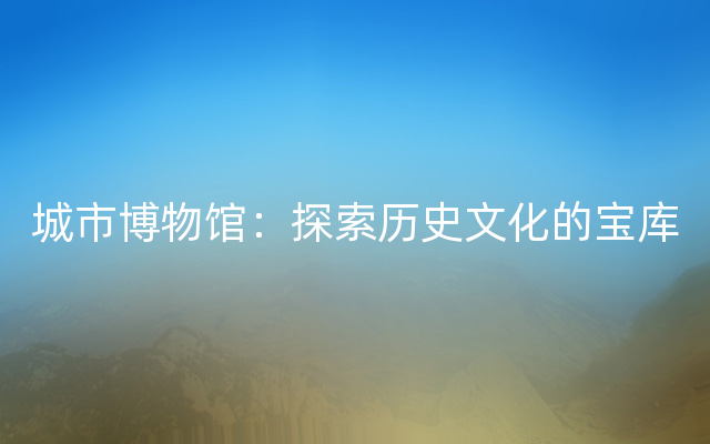 城市博物馆：探索历史文化的宝库
