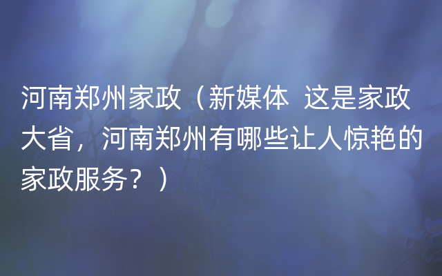 河南郑州家政（新媒体  这是家政大省，河南郑州有哪些让人惊艳的家政服务？）