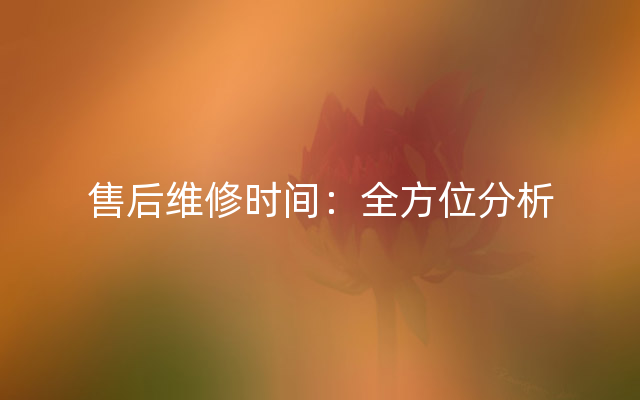 售后维修时间：全方位分析