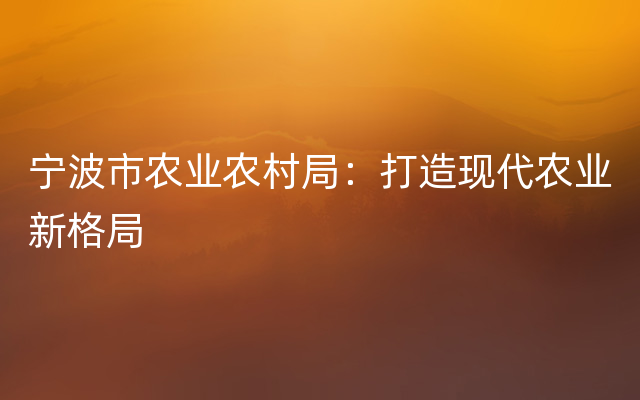 宁波市农业农村局：打造现代农业新格局