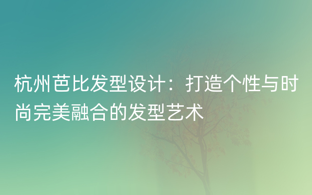 杭州芭比发型设计：打造个性与时尚完美融合的发型艺术