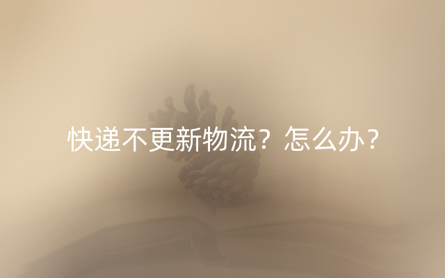 快递不更新物流？怎么办？