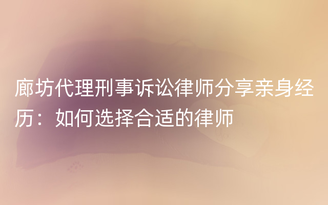 廊坊代理刑事诉讼律师分享亲身经历：如何选择合适的律师