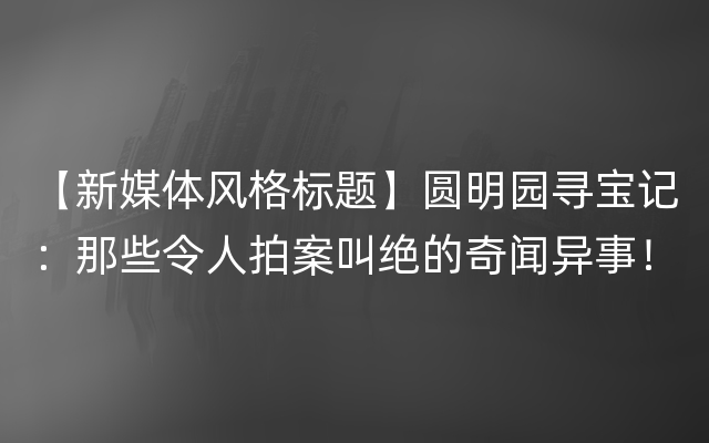 【新媒体风格标题】圆明园寻宝记：那些令人拍案叫绝的奇闻异事！