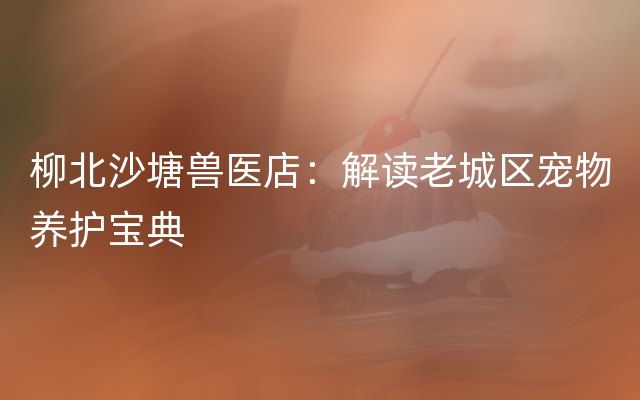 柳北沙塘兽医店：解读老城区宠物养护宝典