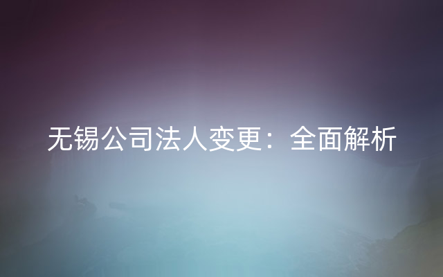 无锡公司法人变更：全面解析