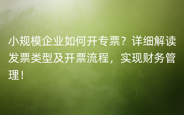 小规模企业如何开专票？详细解读发票类型及开票流程，实现财务管理！