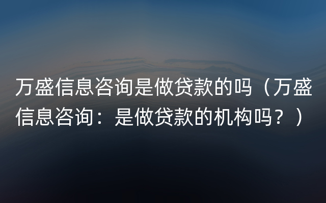 万盛信息咨询是做贷款的吗（万盛信息咨询：是做贷款的机构吗？）