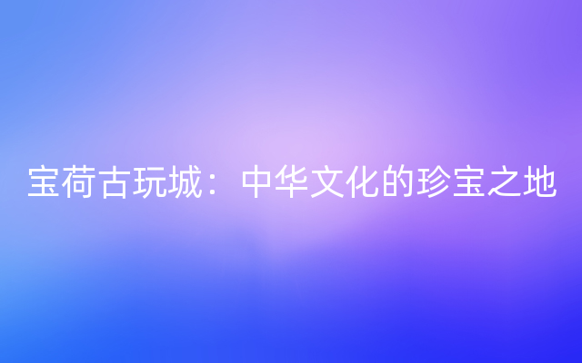 宝荷古玩城：中华文化的珍宝之地