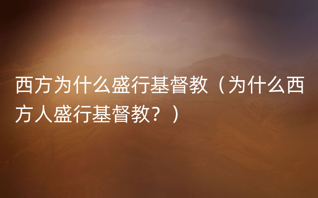 西方为什么盛行基督教（为什么西方人盛行基督教？）
