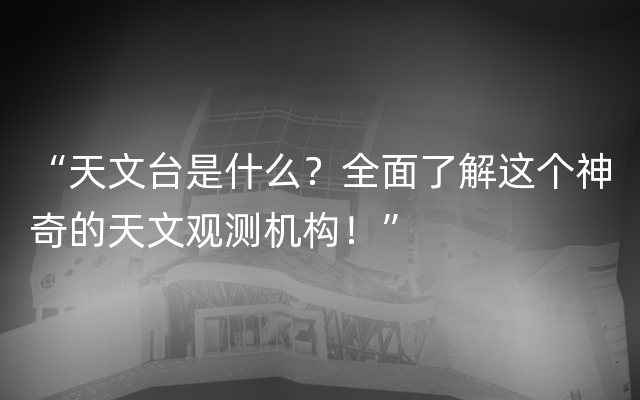 “天文台是什么？全面了解这个神奇的天文观测机构！”