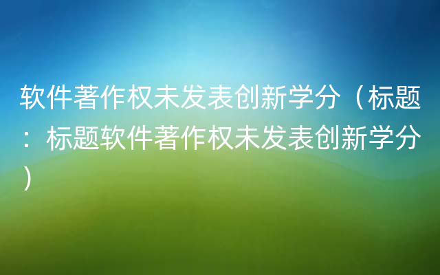 软件著作权未发表创新学分（标题：标题软件著作权未发表创新学分）