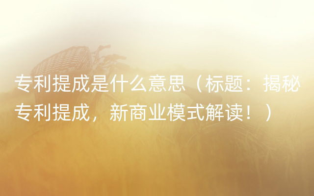 专利提成是什么意思（标题：揭秘专利提成，新商业模式解读！）
