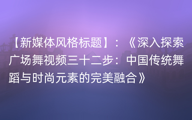 【新媒体风格标题】：《深入探索广场舞视频三十二步：中国传统舞蹈与时尚元素的完美融