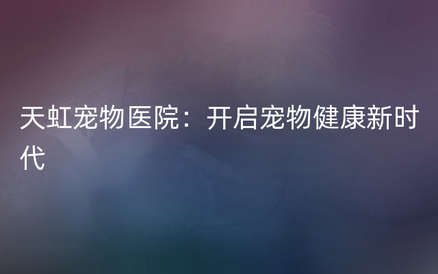 天虹宠物医院：开启宠物健康新时代