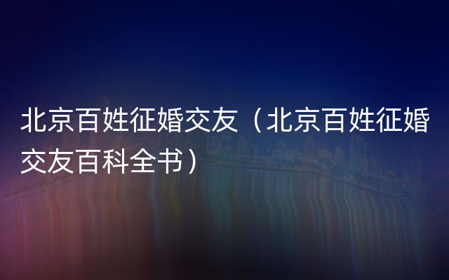 北京百姓征婚交友（北京百姓征婚交友百科全书）