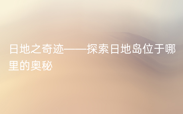 日地之奇迹——探索日地岛位于哪里的奥秘