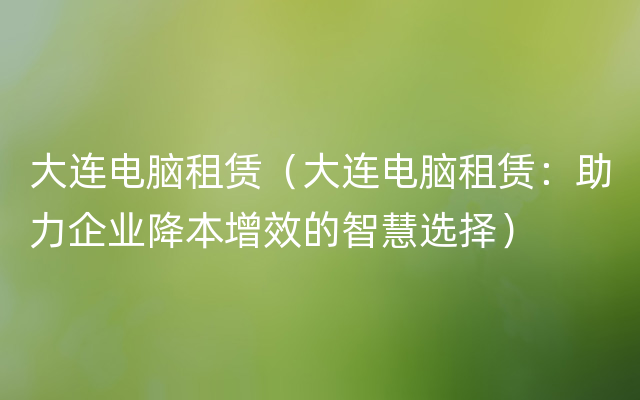 大连电脑租赁（大连电脑租赁：助力企业降本增效的智慧选择）