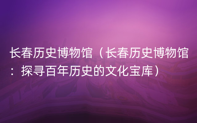 长春历史博物馆（长春历史博物馆：探寻百年历史的文化宝库）