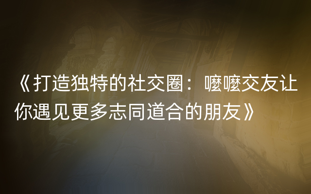 《打造独特的社交圈：嚒嚒交友让你遇见更多志同道