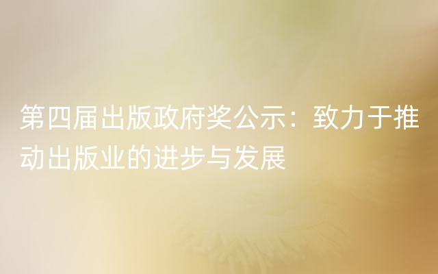第四届出版政府奖公示：致力于推动出版业的进步与发展