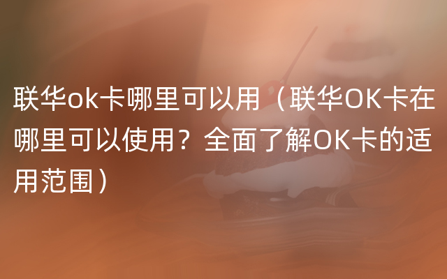 联华ok卡哪里可以用（联华OK卡在哪里可以使用？全面了解OK卡的适用范围）