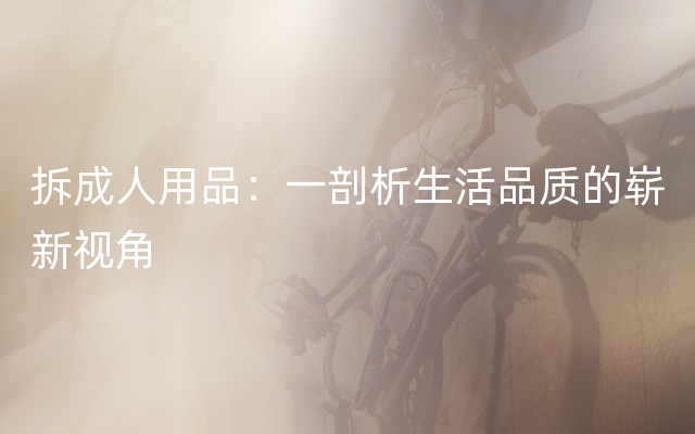 拆成人用品：一剖析生活品质的崭新视角