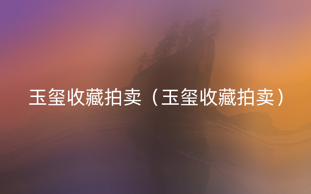 玉玺收藏拍卖（玉玺收藏拍卖）