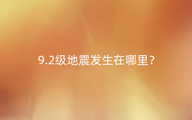 9.2级地震发生在哪里？