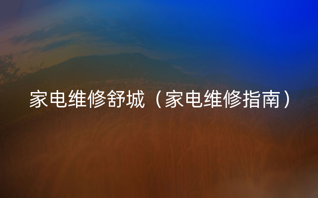 家电维修舒城（家电维修指南）